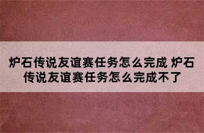 炉石传说友谊赛任务怎么完成 炉石传说友谊赛任务怎么完成不了